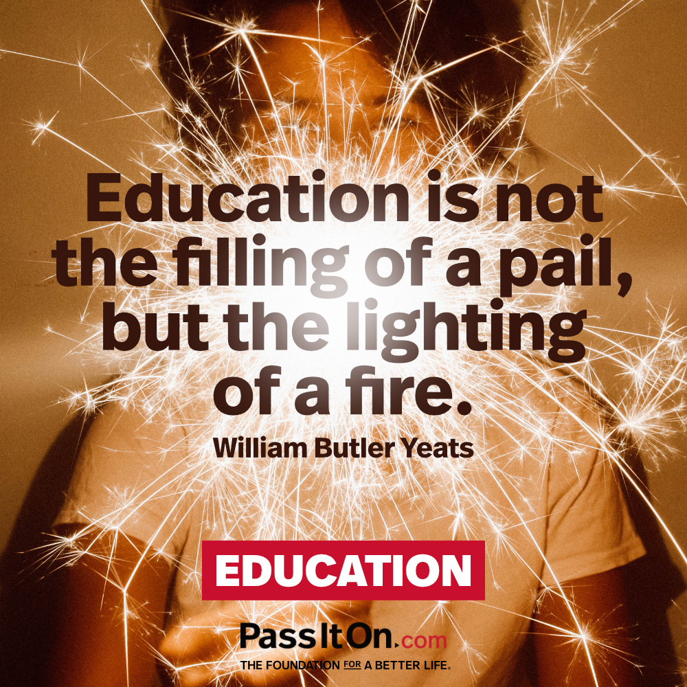 Education is not the filling of a pail, but the lighting of a fire.